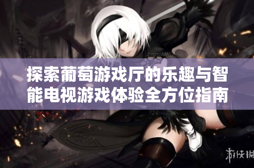 探索葡萄游戏厅的乐趣与智能电视游戏体验全方位指南
