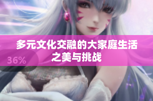 多元文化交融的大家庭生活之美与挑战