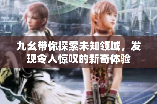 九幺带你探索未知领域，发现令人惊叹的新奇体验