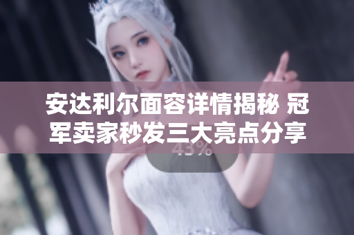 安达利尔面容详情揭秘 冠军卖家秒发三大亮点分享