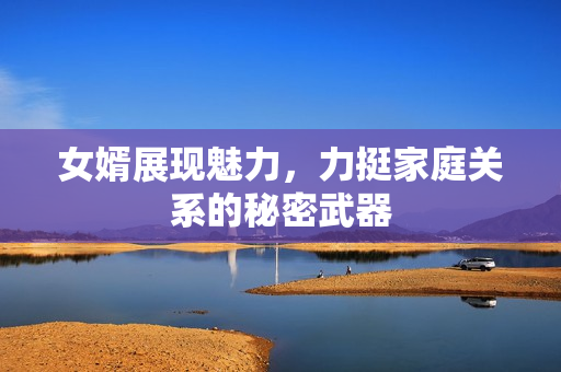 女婿展现魅力，力挺家庭关系的秘密武器