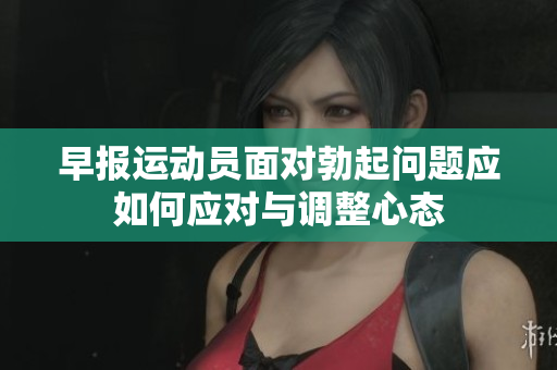 早报运动员面对勃起问题应如何应对与调整心态