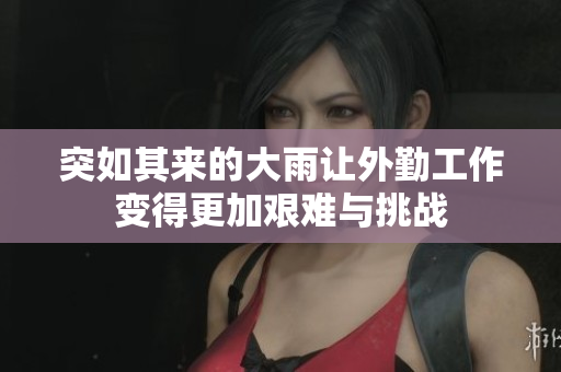 突如其来的大雨让外勤工作变得更加艰难与挑战