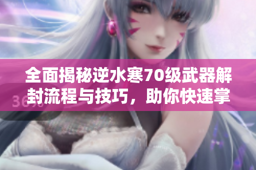全面揭秘逆水寒70级武器解封流程与技巧，助你快速掌握游戏精髓