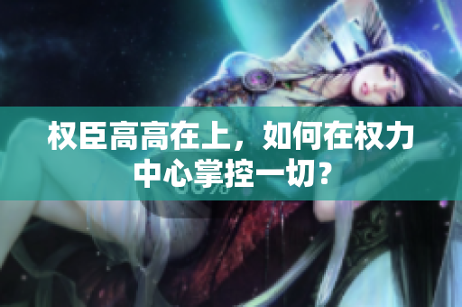 权臣高高在上，如何在权力中心掌控一切？