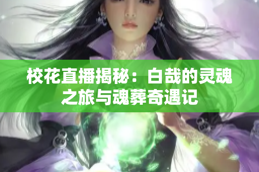 校花直播揭秘：白哉的灵魂之旅与魂葬奇遇记