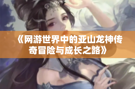 《网游世界中的亚山龙神传奇冒险与成长之路》