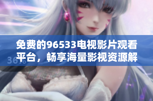 免费的96533电视影片观看平台，畅享海量影视资源解析