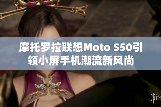 摩托罗拉联想Moto S50引领小屏手机潮流新风尚