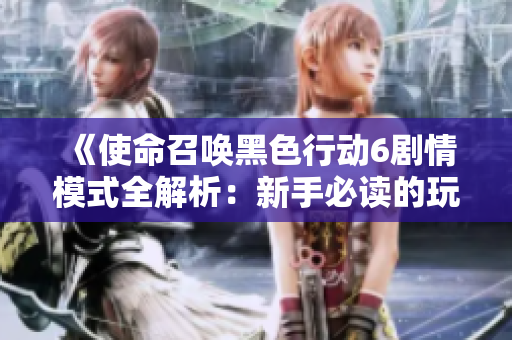 《使命召唤黑色行动6剧情模式全解析：新手必读的玩法与技巧》