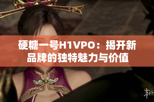 硬糖一号H1VPO：揭开新品牌的独特魅力与价值