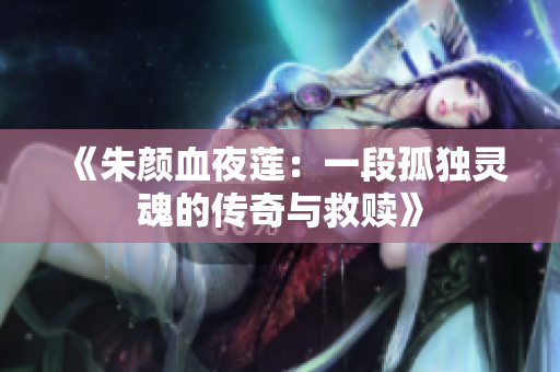 《朱颜血夜莲：一段孤独灵魂的传奇与救赎》