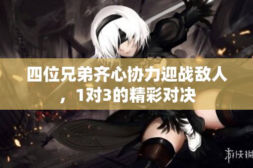 四位兄弟齐心协力迎战敌人，1对3的精彩对决