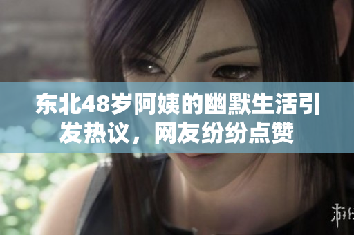 东北48岁阿姨的幽默生活引发热议，网友纷纷点赞