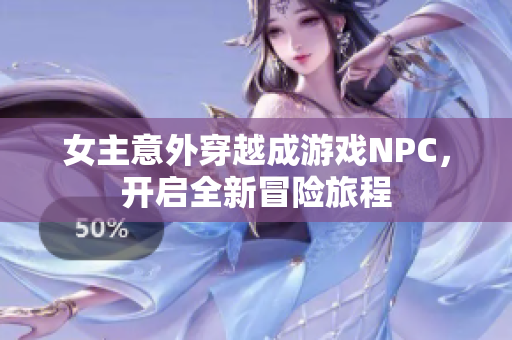 女主意外穿越成游戏NPC，开启全新冒险旅程