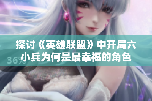 探讨《英雄联盟》中开局六小兵为何是最幸福的角色