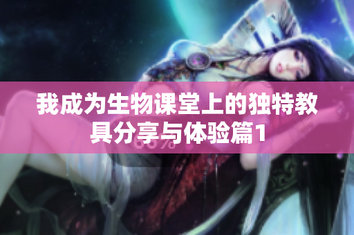 我成为生物课堂上的独特教具分享与体验篇1