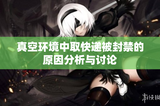 真空环境中取快递被封禁的原因分析与讨论