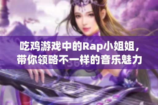 吃鸡游戏中的Rap小姐姐，带你领略不一样的音乐魅力