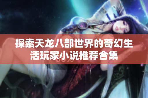 探索天龙八部世界的奇幻生活玩家小说推荐合集