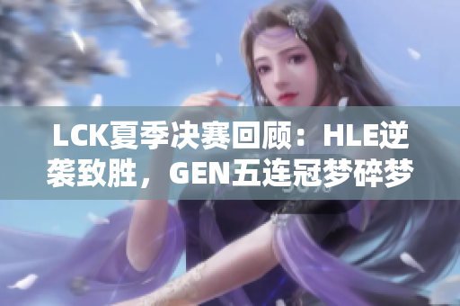 LCK夏季决赛回顾：HLE逆袭致胜，GEN五连冠梦碎梦断