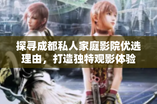 探寻成都私人家庭影院优选理由，打造独特观影体验