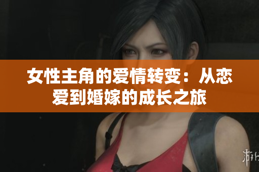 女性主角的爱情转变：从恋爱到婚嫁的成长之旅