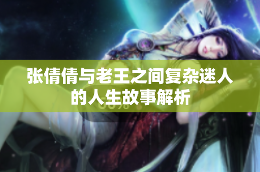 张倩倩与老王之间复杂迷人的人生故事解析