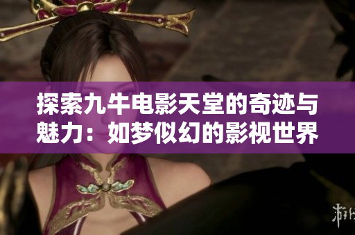 探索九牛电影天堂的奇迹与魅力：如梦似幻的影视世界