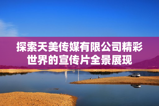 探索天美传媒有限公司精彩世界的宣传片全景展现