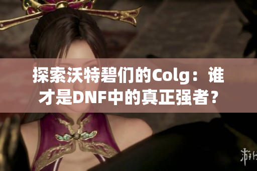 探索沃特碧们的Colg：谁才是DNF中的真正强者？