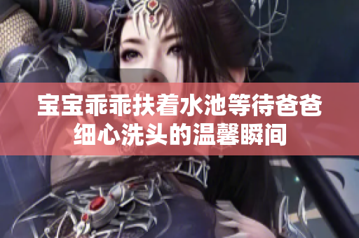 宝宝乖乖扶着水池等待爸爸细心洗头的温馨瞬间