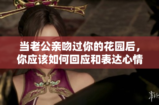 当老公亲吻过你的花园后，你应该如何回应和表达心情