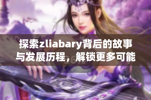 探索zliabary背后的故事与发展历程，解锁更多可能性