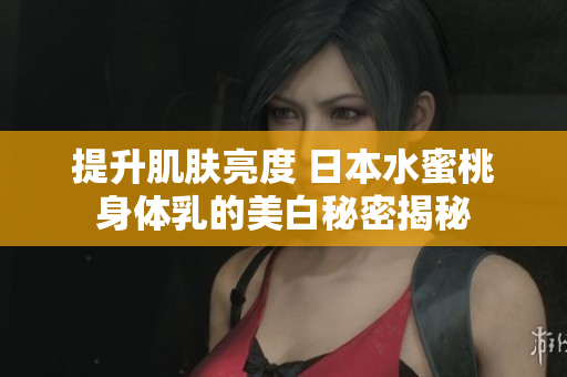 提升肌肤亮度 日本水蜜桃身体乳的美白秘密揭秘