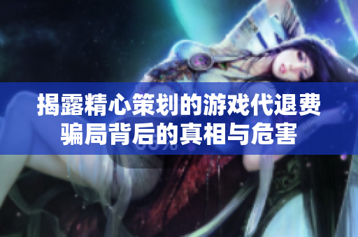 揭露精心策划的游戏代退费骗局背后的真相与危害