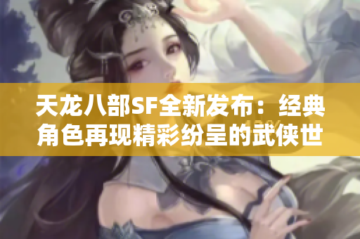 天龙八部SF全新发布：经典角色再现精彩纷呈的武侠世界