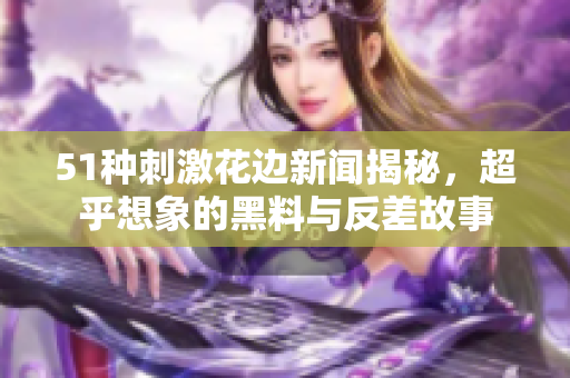 51种刺激花边新闻揭秘，超乎想象的黑料与反差故事