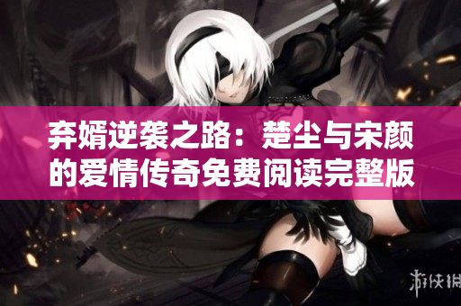弃婿逆袭之路：楚尘与宋颜的爱情传奇免费阅读完整版