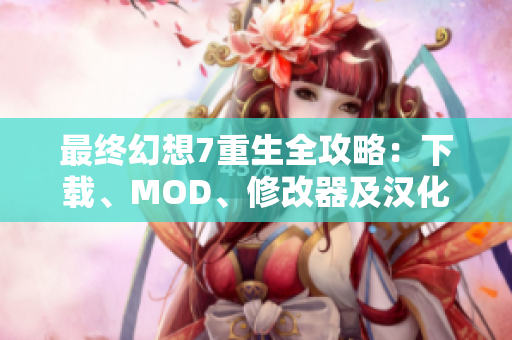 最终幻想7重生全攻略：下载、MOD、修改器及汉化补丁资源汇总