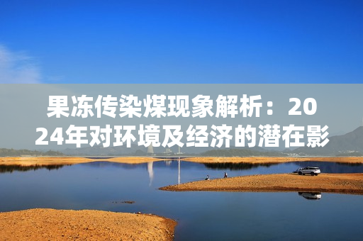 果冻传染煤现象解析：2024年对环境及经济的潜在影响探讨