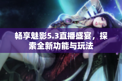 畅享魅影5.3直播盛宴，探索全新功能与玩法