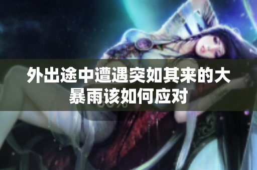 外出途中遭遇突如其来的大暴雨该如何应对