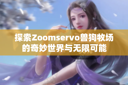 探索Zoomservo兽狗牧场的奇妙世界与无限可能