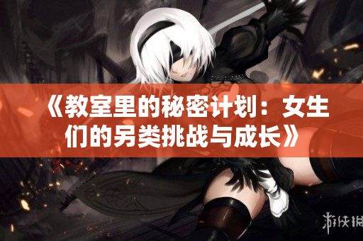 《教室里的秘密计划：女生们的另类挑战与成长》