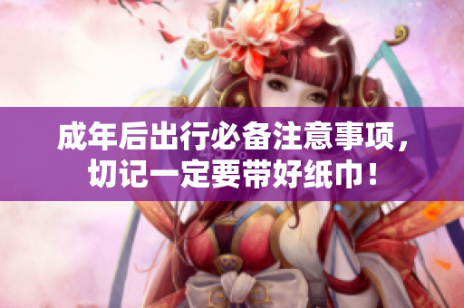成年后出行必备注意事项，切记一定要带好纸巾！