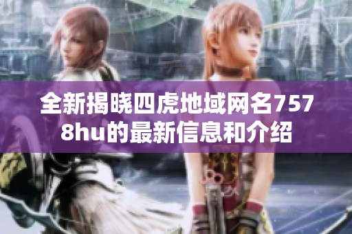 全新揭晓四虎地域网名7578hu的最新信息和介绍