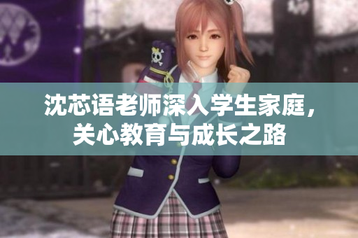 沈芯语老师深入学生家庭，关心教育与成长之路