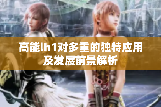高能lh1对多重的独特应用及发展前景解析