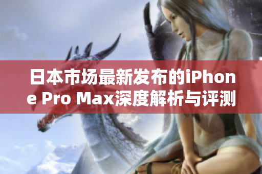 日本市场最新发布的iPhone Pro Max深度解析与评测